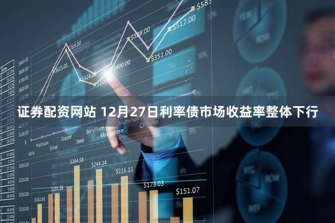 证券配资网站 12月27日利率债市场收益率整体下行