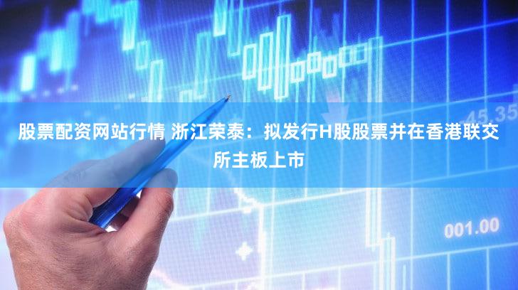 股票配资网站行情 浙江荣泰：拟发行H股股票并在香港联交所主板上市