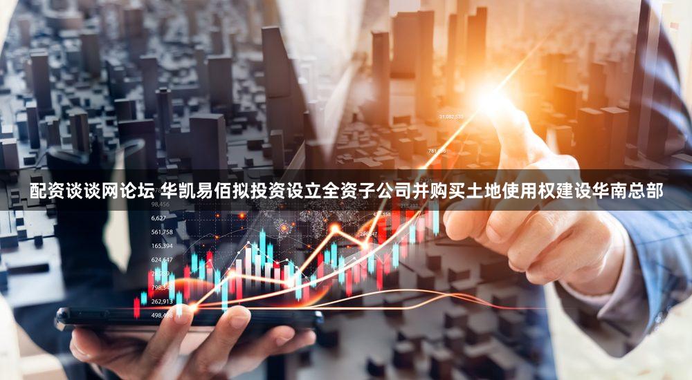 配资谈谈网论坛 华凯易佰拟投资设立全资子公司并购买土地使用权建设华南总部