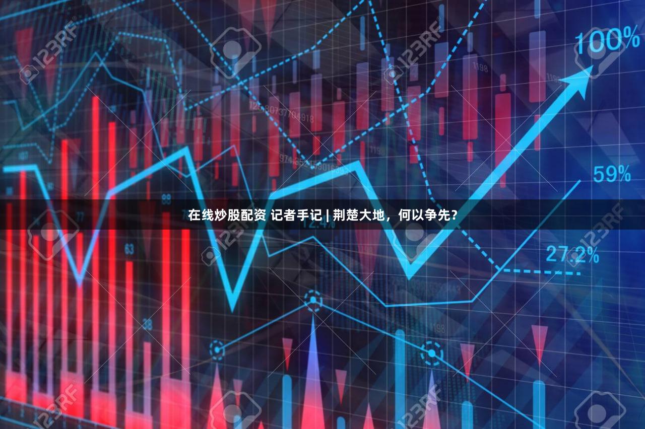 在线炒股配资 记者手记 | 荆楚大地，何以争先？