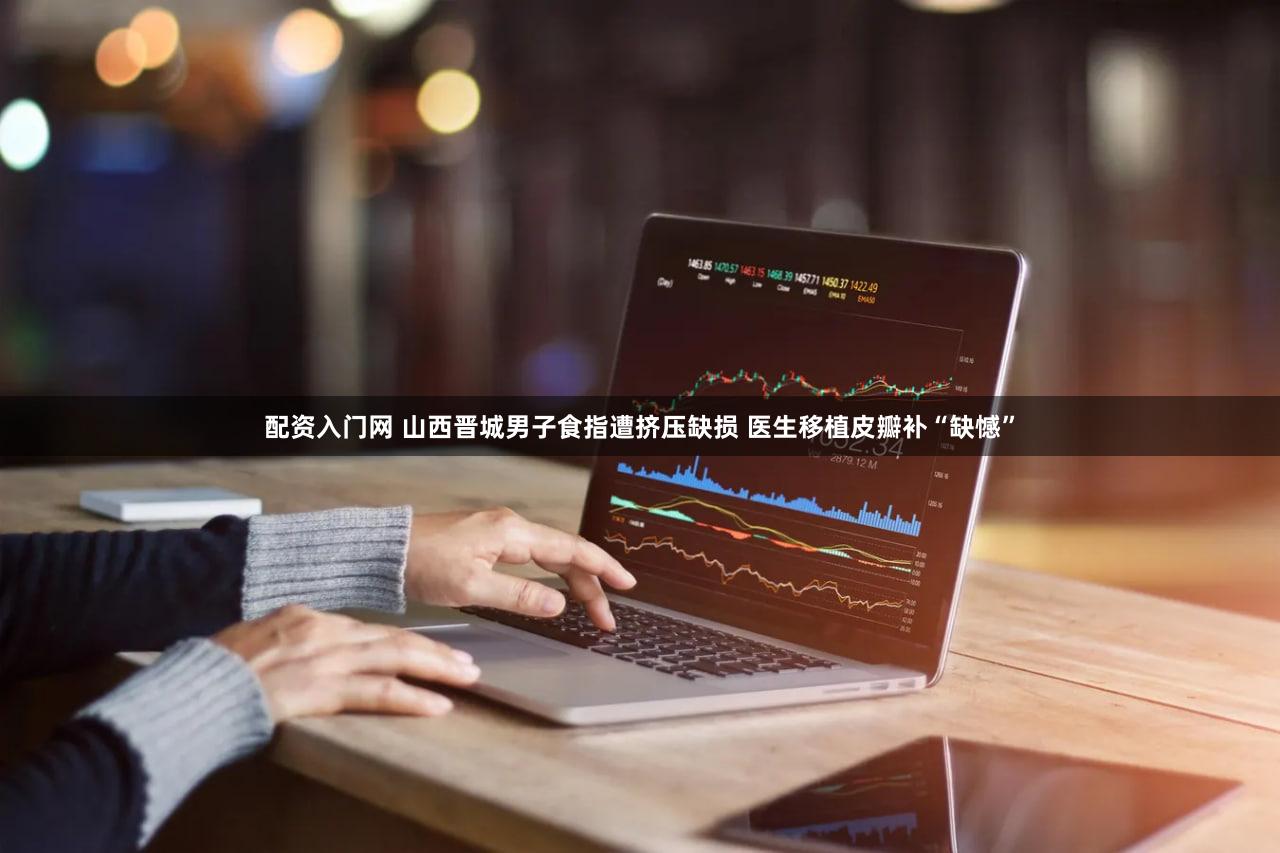 配资入门网 山西晋城男子食指遭挤压缺损 医生移植皮瓣补“缺憾”