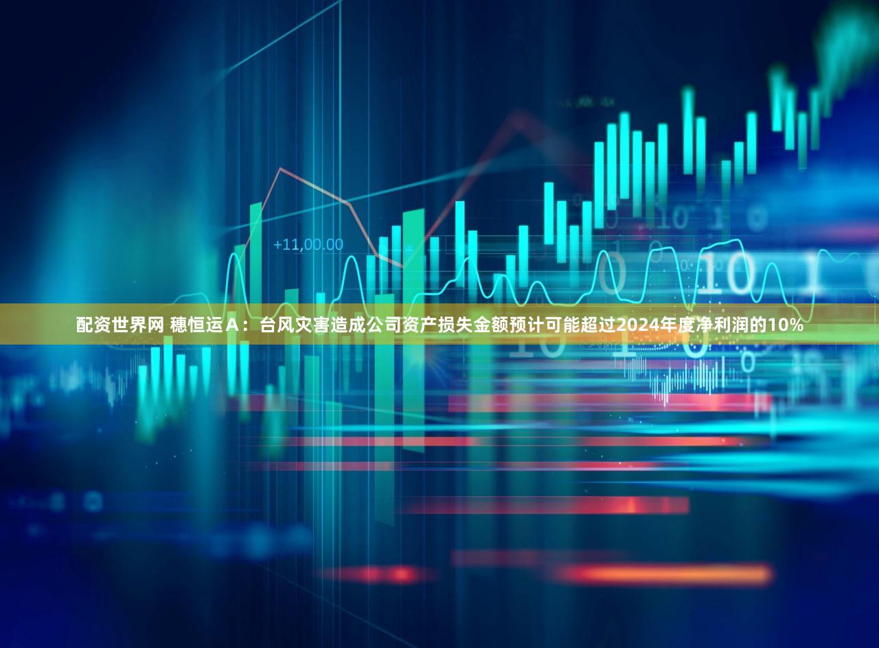 配资世界网 穗恒运Ａ：台风灾害造成公司资产损失金额预计可能超过2024年度净利润的10%