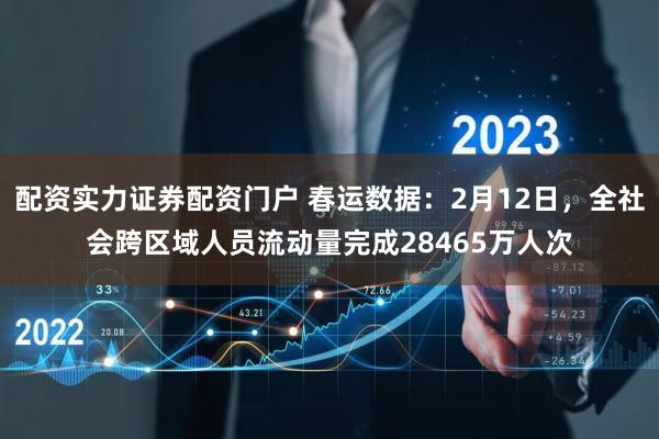 配资实力证券配资门户 春运数据：2月12日，全社会跨区域人员流动量完成28465万人次