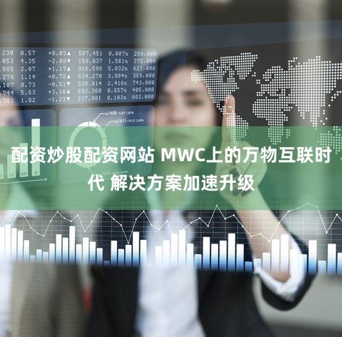 配资炒股配资网站 MWC上的万物互联时代 解决方案加速升级