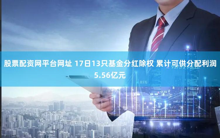 股票配资网平台网址 17日13只基金分红除权 累计可供分配利润5.56亿元