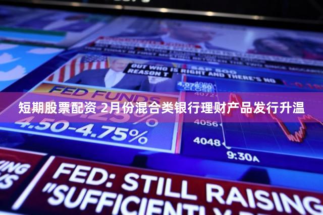 短期股票配资 2月份混合类银行理财产品发行升温