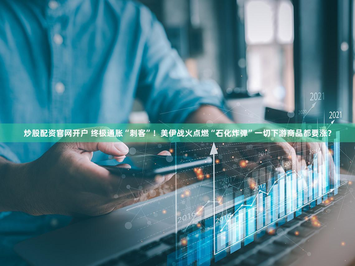 炒股配资官网开户 终极通胀“刺客”！美伊战火点燃“石化炸弹”一切下游商品都要涨？