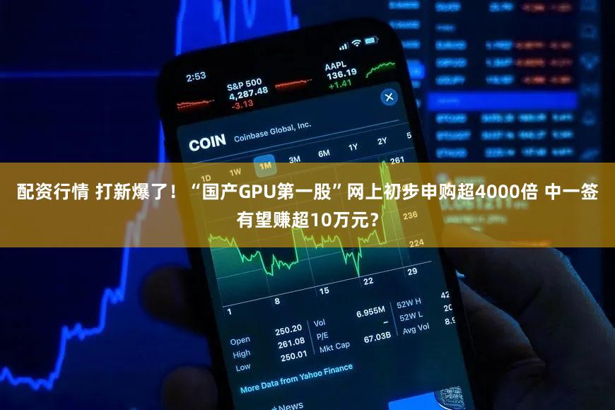 配资行情 打新爆了！“国产GPU第一股”网上初步申购超4000倍 中一签有望赚超10万元？