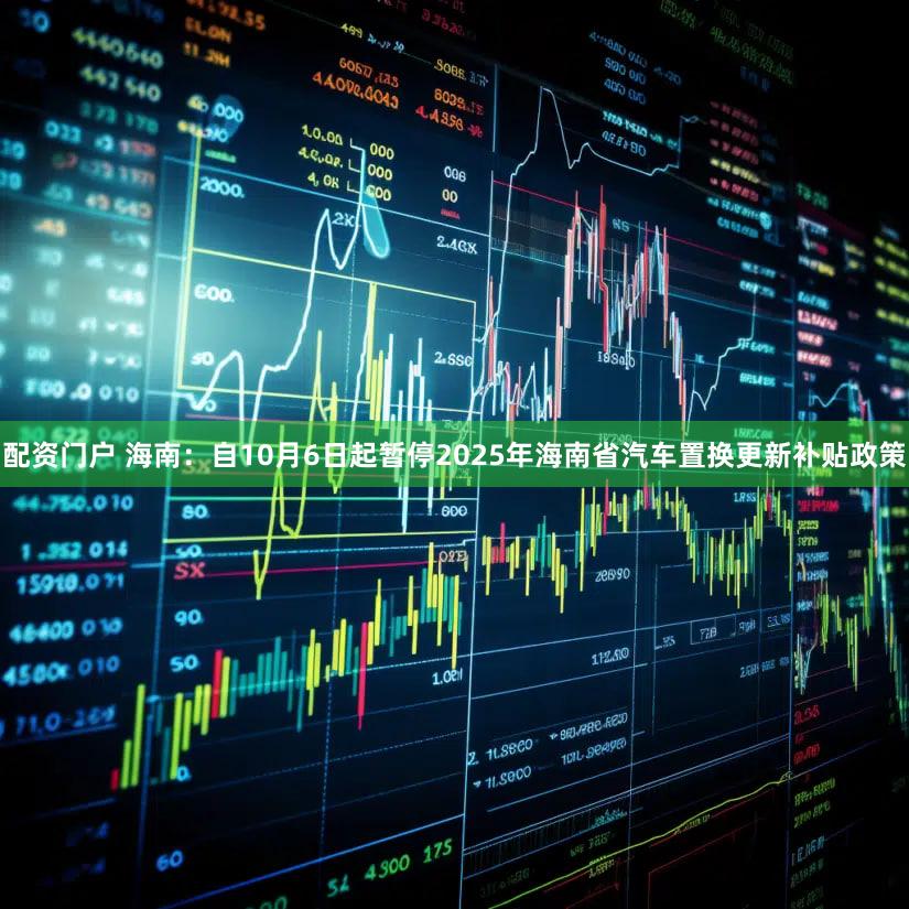 配资门户 海南：自10月6日起暂停2025年海南省汽车置换更新补贴政策