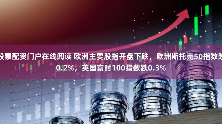 股票配资门户在线阅读 欧洲主要股指开盘下跌，欧洲斯托克50指数跌0.2%，英国富时100指数跌0.3%
