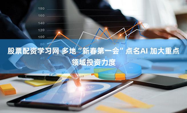 股票配资学习网 多地“新春第一会”点名AI 加大重点领域投资力度