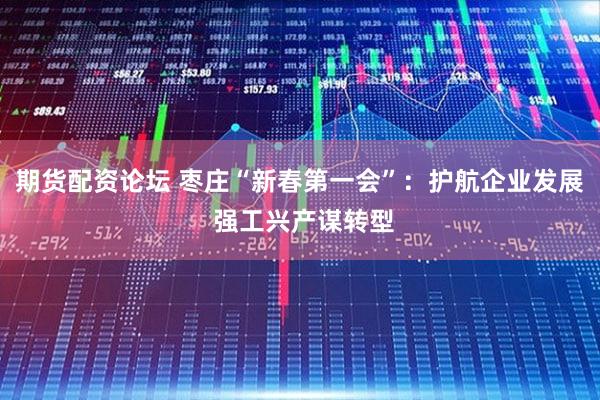 期货配资论坛 枣庄“新春第一会”：护航企业发展 强工兴产谋转型