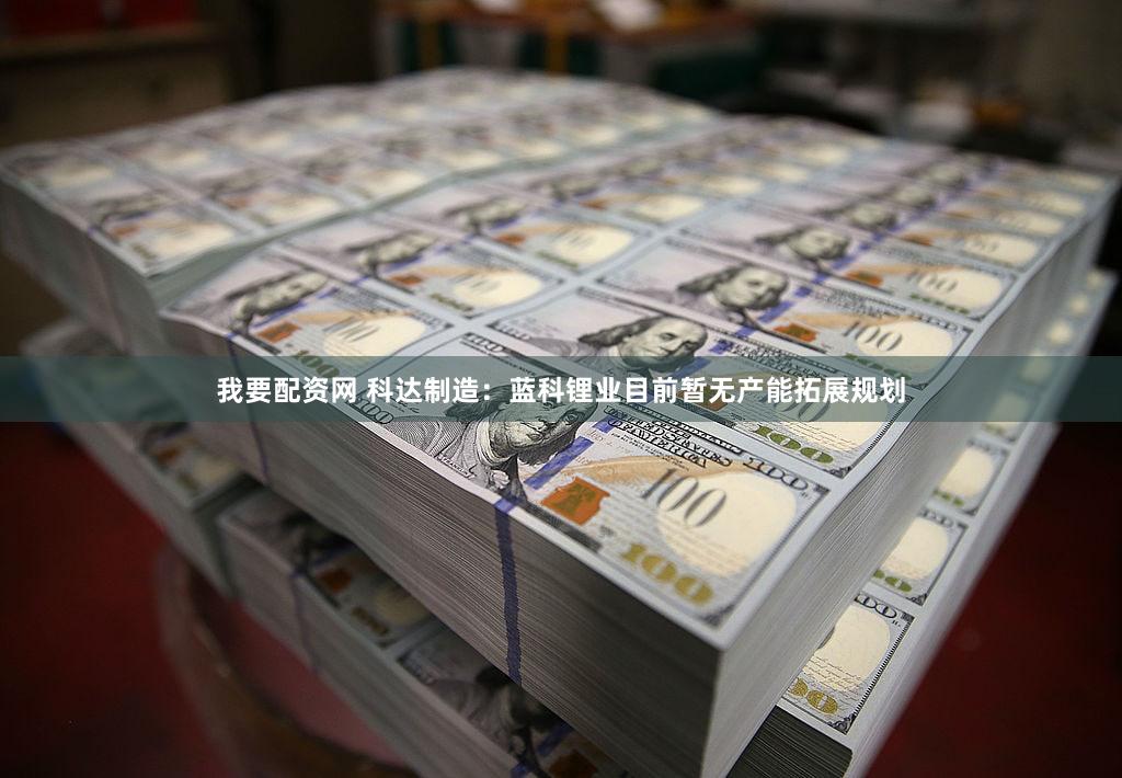 我要配资网 科达制造：蓝科锂业目前暂无产能拓展规划