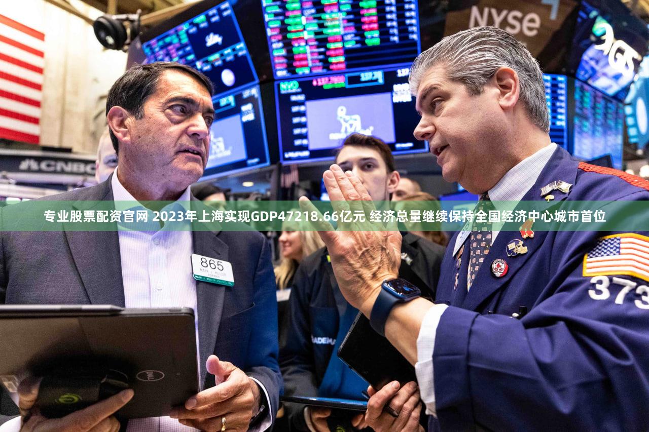 专业股票配资官网 2023年上海实现GDP47218.66亿元 经济总量继续保持全国经济中心城市首位