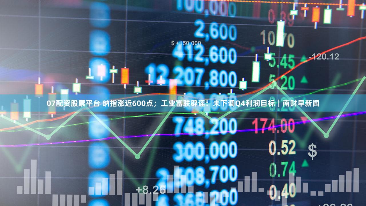 07配资股票平台 纳指涨近600点；工业富联辟谣：未下调Q4利润目标｜南财早新闻