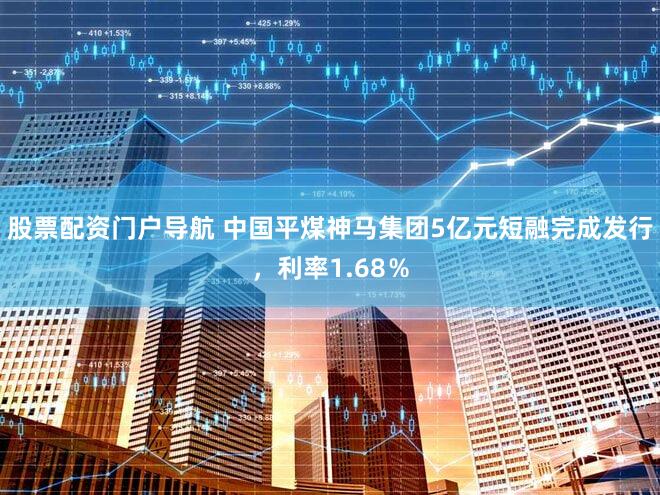 股票配资门户导航 中国平煤神马集团5亿元短融完成发行，利率1.68％