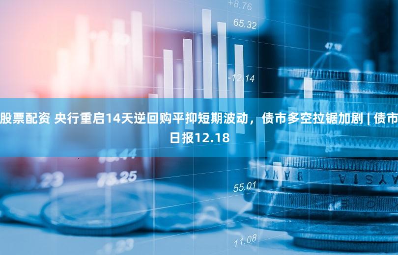 股票配资 央行重启14天逆回购平抑短期波动，债市多空拉锯加剧 | 债市日报12.18