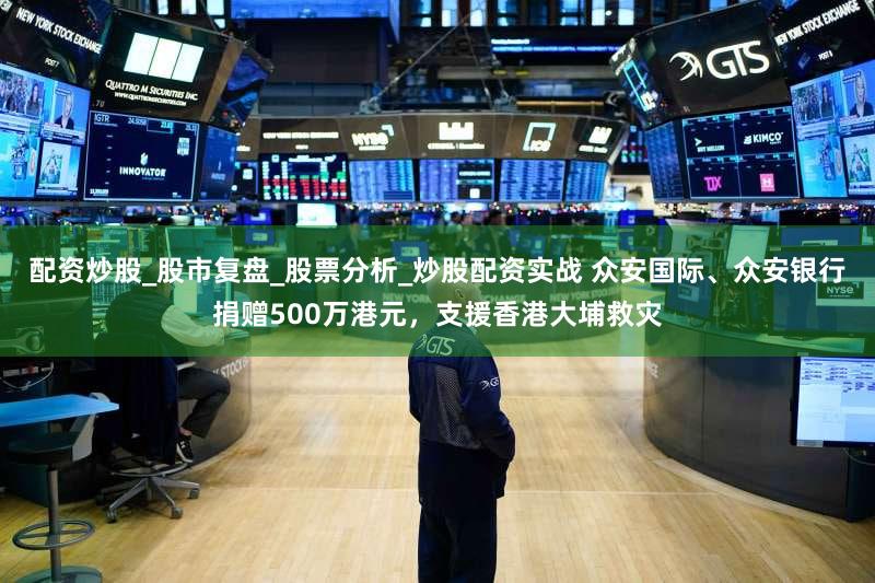 配资炒股_股市复盘_股票分析_炒股配资实战 众安国际、众安银行捐赠500万港元，支援香港大埔救灾