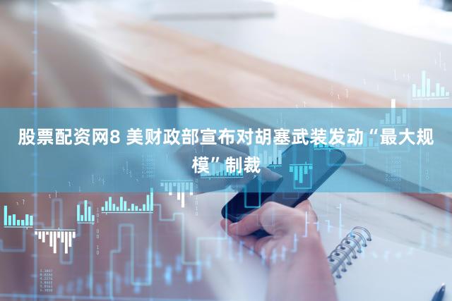 股票配资网8 美财政部宣布对胡塞武装发动“最大规模”制裁