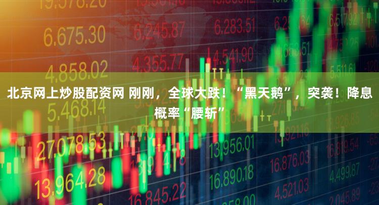 北京网上炒股配资网 刚刚，全球大跌！“黑天鹅”，突袭！降息概率“腰斩”