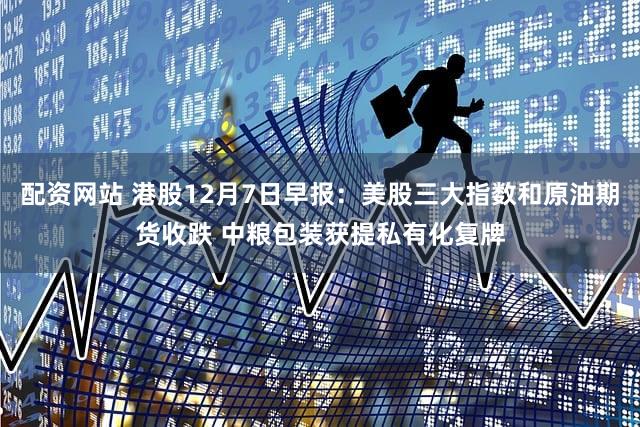 配资网站 港股12月7日早报：美股三大指数和原油期货收跌 中粮包装获提私有化复牌