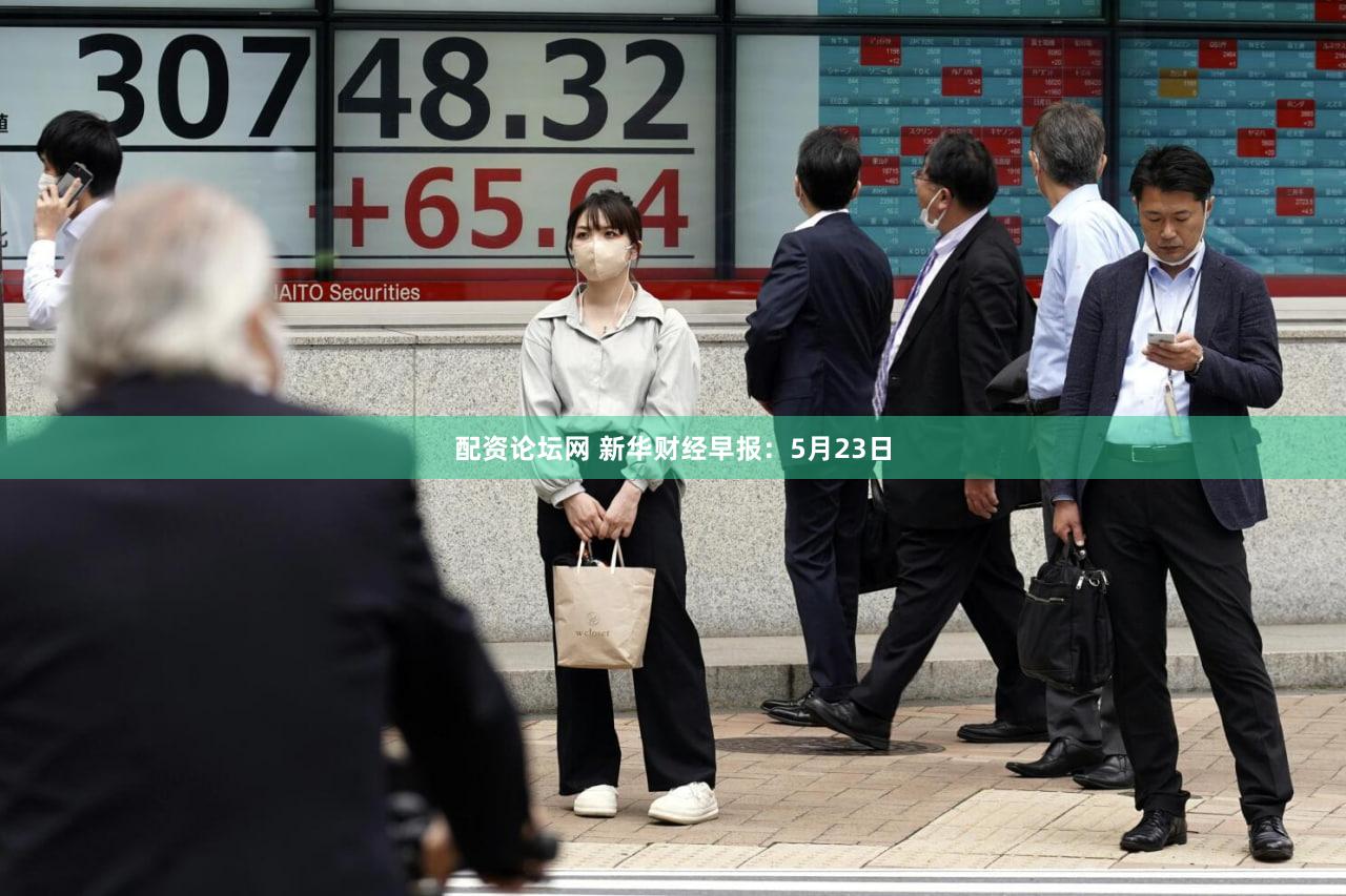 配资论坛网 新华财经早报：5月23日