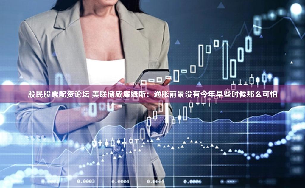 股民股票配资论坛 美联储威廉姆斯：通胀前景没有今年早些时候那么可怕