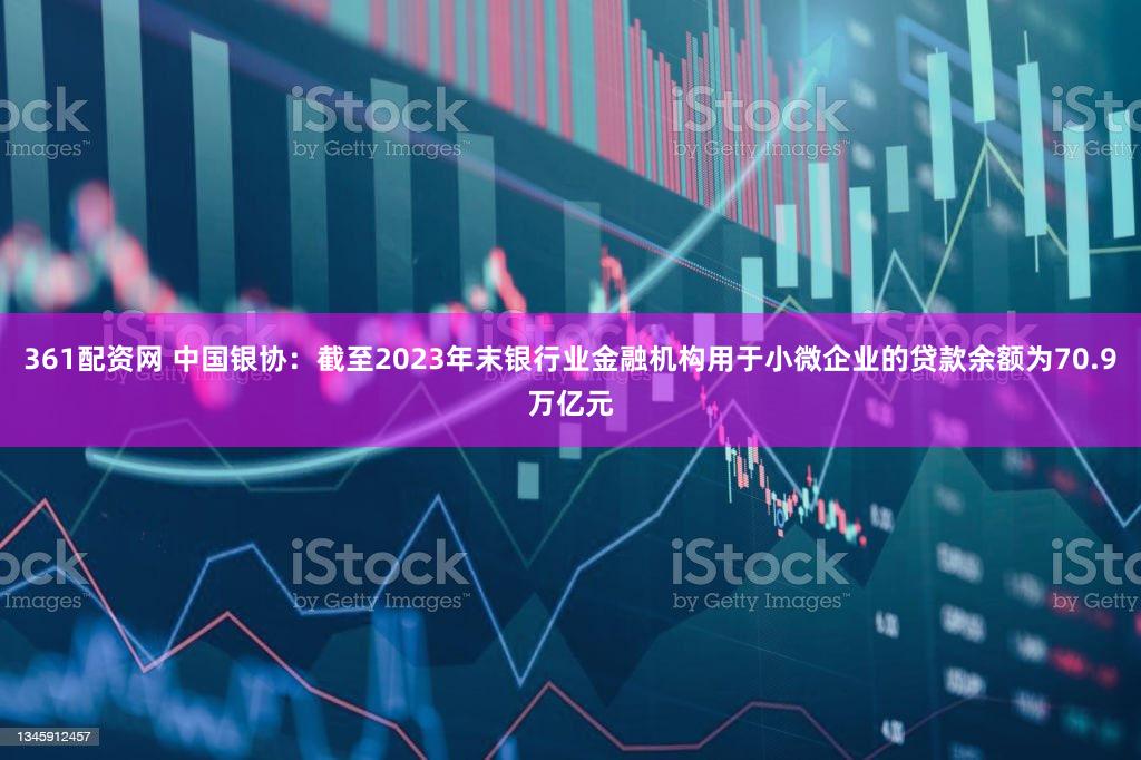 361配资网 中国银协：截至2023年末银行业金融机构用于小微企业的贷款余额为70.9万亿元
