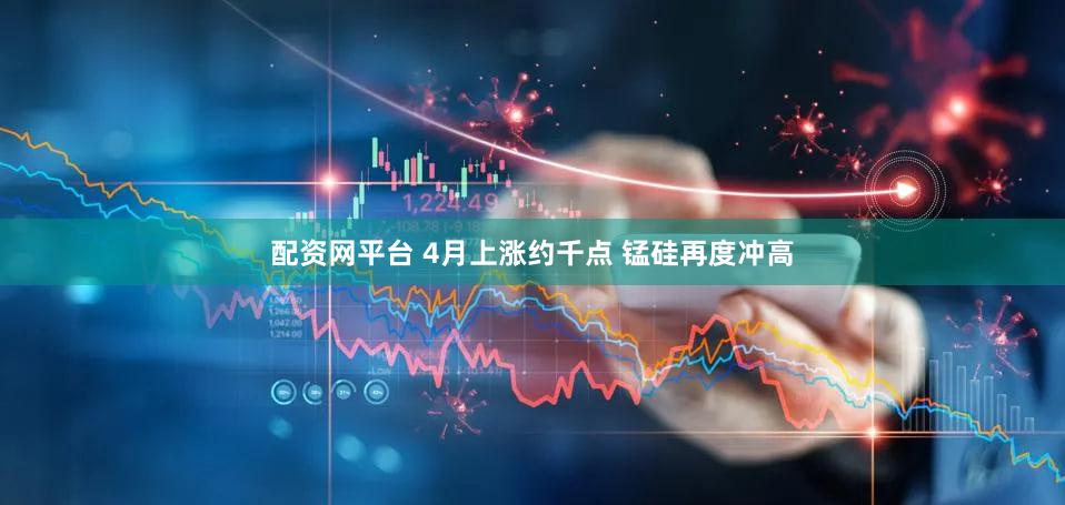 配资网平台 4月上涨约千点 锰硅再度冲高