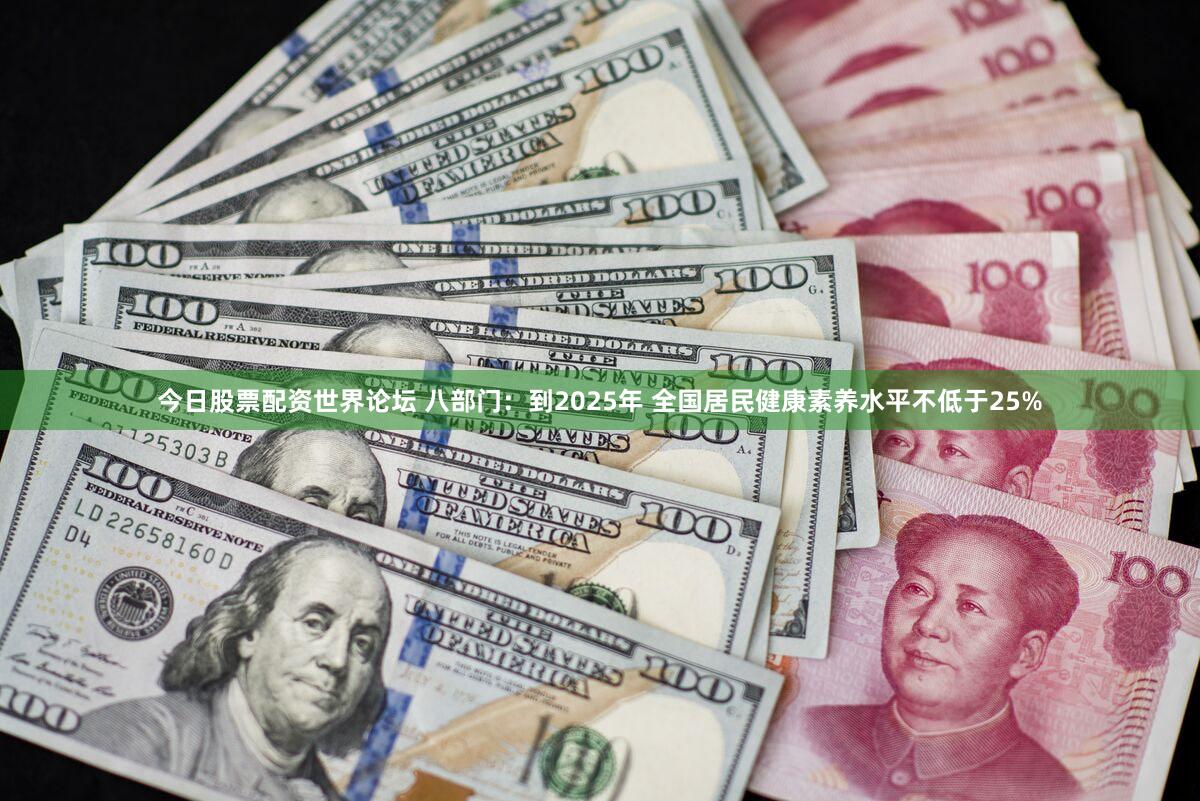 今日股票配资世界论坛 八部门：到2025年 全国居民健康素养水平不低于25%