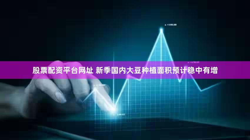 股票配资平台网址 新季国内大豆种植面积预计稳中有增