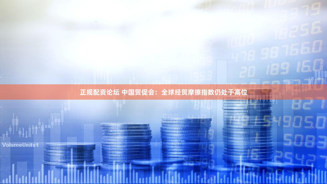 正规配资论坛 中国贸促会：全球经贸摩擦指数仍处于高位