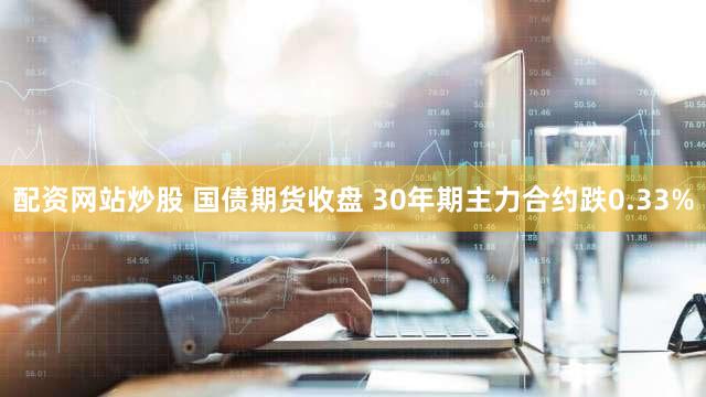 配资网站炒股 国债期货收盘 30年期主力合约跌0.33%