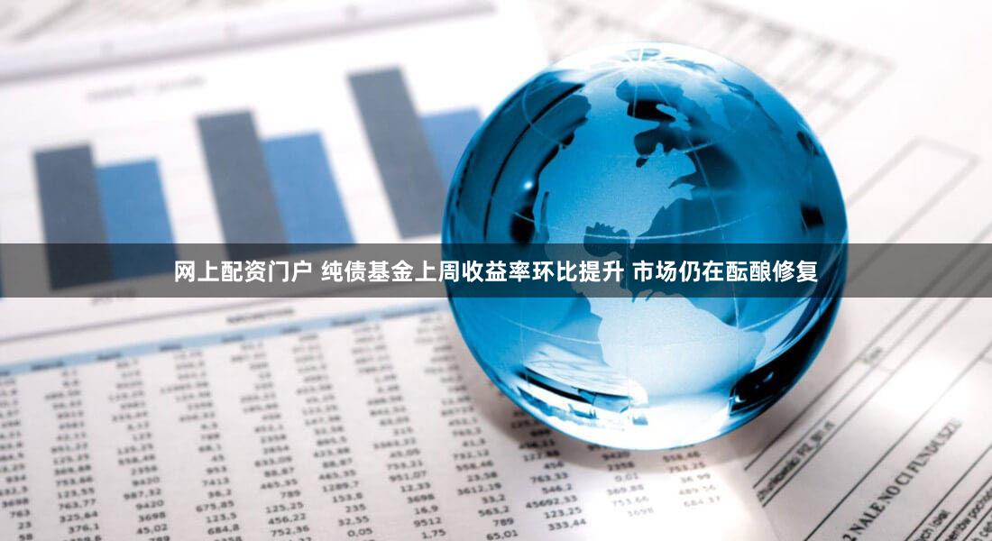 网上配资门户 纯债基金上周收益率环比提升 市场仍在酝酿修复